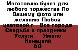 Изготовлю букет для любого торжества.По Вашему фото или желанию.Любой цветовой г - Все города Свадьба и праздники » Услуги   . Ямало-Ненецкий АО